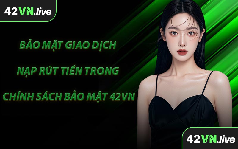 Bảo Mật Giao Dịch Nạp Rút Tiền Trong Chính Sách Bảo Mật 42VN