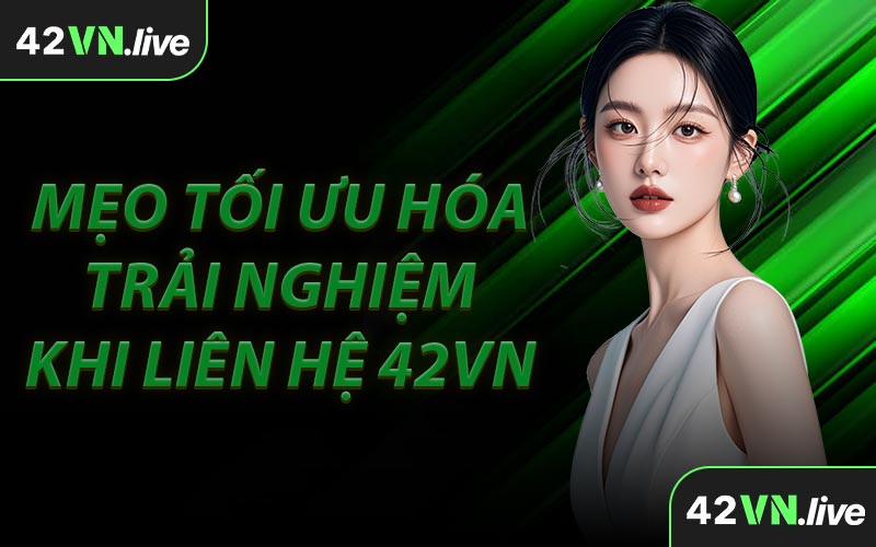 Mẹo Tối Ưu Hóa Trải Nghiệm Khi Liên Hệ 42VN