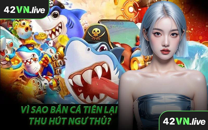 Vì Sao Bắn Cá Tiên Lại Thu Hút Ngư Thủ?