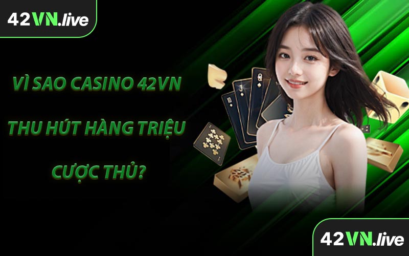 Vì Sao Casino 42VN Thu Hút Hàng Triệu Cược Thủ?