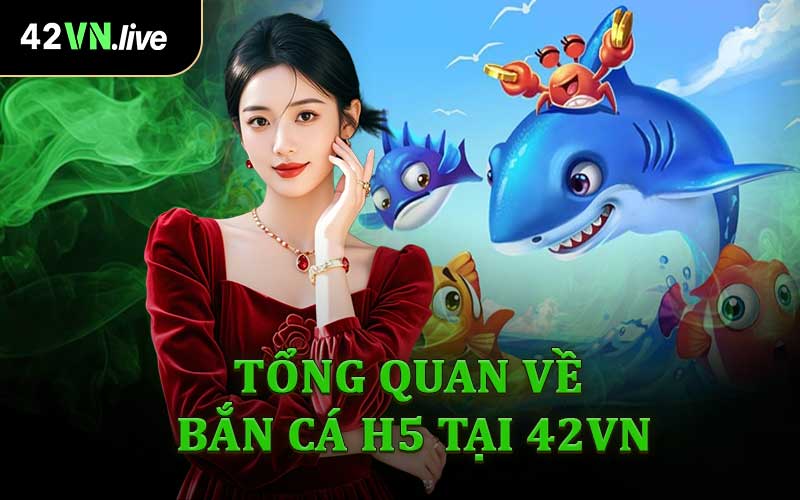 Tổng Quan Về Bắn Cá H5 Tại 42VN