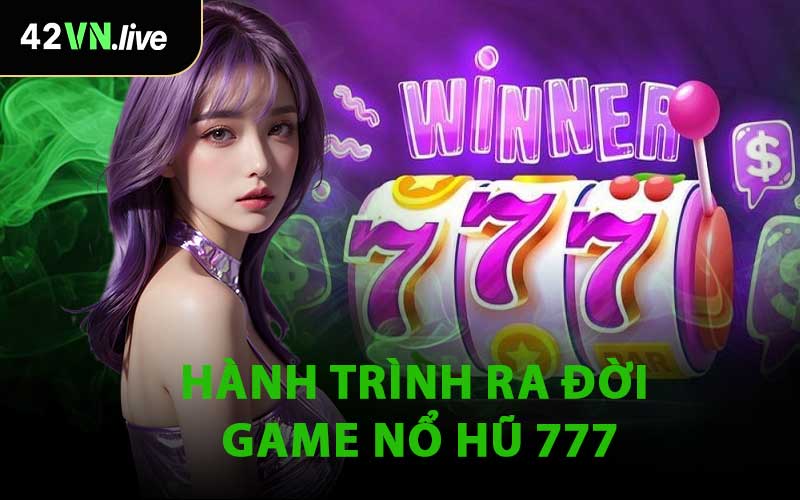 Hành Trình Ra Đời Game Nổ Hũ 777
